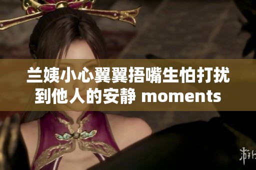 兰姨小心翼翼捂嘴生怕打扰到他人的安静 moments