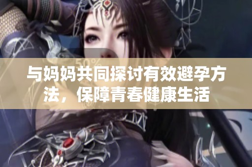 与妈妈共同探讨有效避孕方法，保障青春健康生活