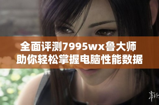 全面评测7995wx鲁大师 助你轻松掌握电脑性能数据