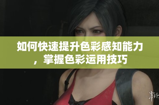 如何快速提升色彩感知能力，掌握色彩运用技巧