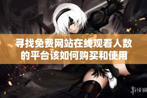 寻找免费网站在线观看人数的平台该如何购买和使用