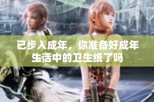 已步入成年，你准备好成年生活中的卫生纸了吗