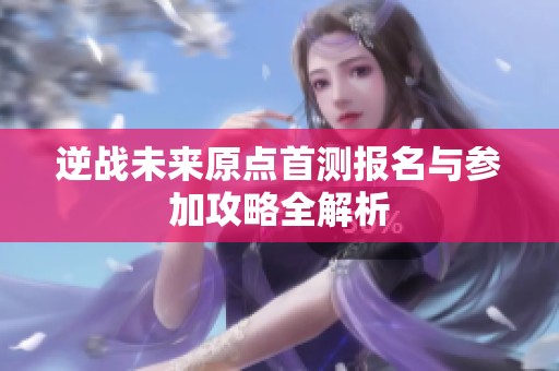 逆战未来原点首测报名与参加攻略全解析