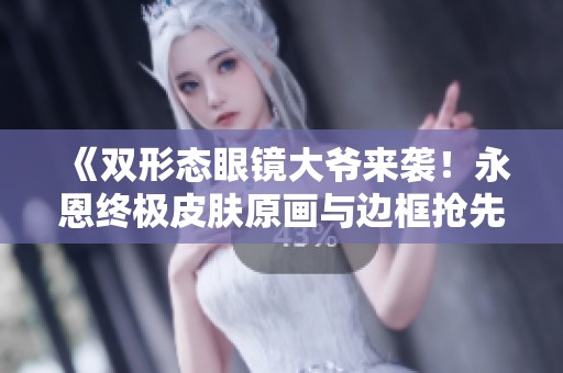 《双形态眼镜大爷来袭！永恩终极皮肤原画与边框抢先看》