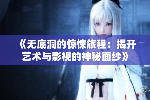 《无底洞的惊悚旅程：揭开艺术与影视的神秘面纱》