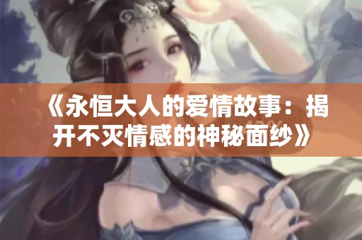 《永恒大人的爱情故事：揭开不灭情感的神秘面纱》