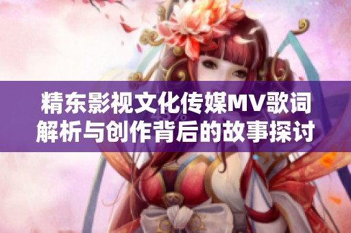 精东影视文化传媒MV歌词解析与创作背后的故事探讨