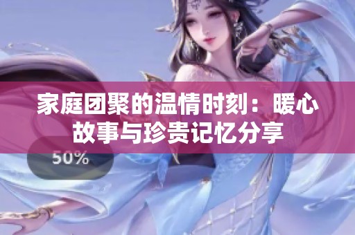 家庭团聚的温情时刻：暖心故事与珍贵记忆分享