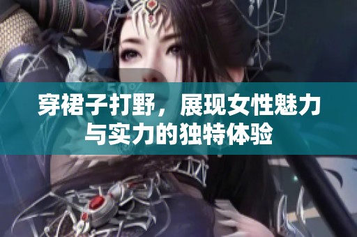 穿裙子打野，展现女性魅力与实力的独特体验