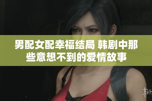 男配女配幸福结局 韩剧中那些意想不到的爱情故事