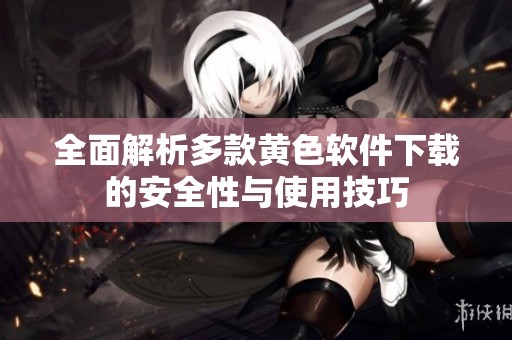 全面解析多款黄色软件下载的安全性与使用技巧
