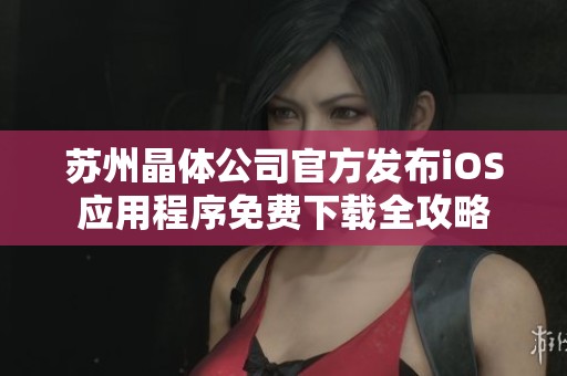 苏州晶体公司官方发布iOS应用程序免费下载全攻略