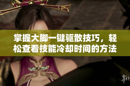掌握大脚一键驱散技巧，轻松查看技能冷却时间的方法揭秘