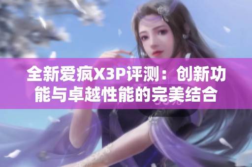 全新爱疯X3P评测：创新功能与卓越性能的完美结合