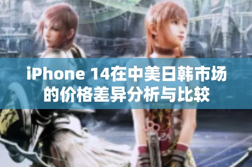 iPhone 14在中美日韩市场的价格差异分析与比较
