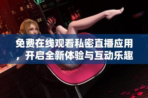 免费在线观看私密直播应用，开启全新体验与互动乐趣