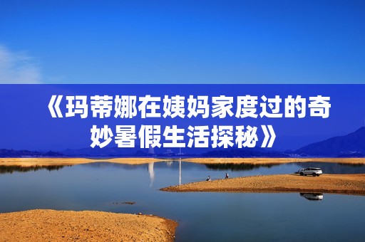 《玛蒂娜在姨妈家度过的奇妙暑假生活探秘》