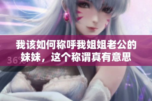我该如何称呼我姐姐老公的妹妹，这个称谓真有意思