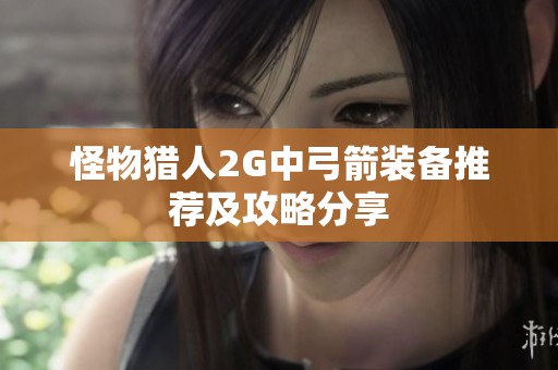 怪物猎人2G中弓箭装备推荐及攻略分享