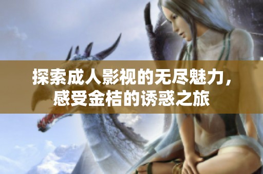 探索成人影视的无尽魅力，感受金桔的诱惑之旅