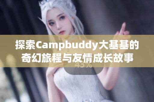 探索Campbuddy大基基的奇幻旅程与友情成长故事