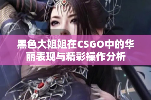 黑色大姐姐在CSGO中的华丽表现与精彩操作分析