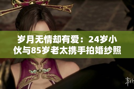 岁月无情却有爱：24岁小伙与85岁老太携手拍婚纱照