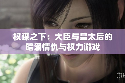 权谋之下：大臣与皇太后的暗涌情仇与权力游戏