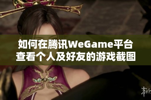 如何在腾讯WeGame平台查看个人及好友的游戏截图技巧