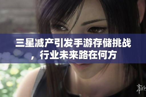 三星减产引发手游存储挑战，行业未来路在何方