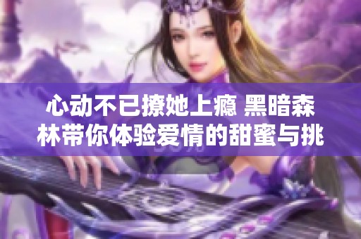 心动不已撩她上瘾 黑暗森林带你体验爱情的甜蜜与挑战