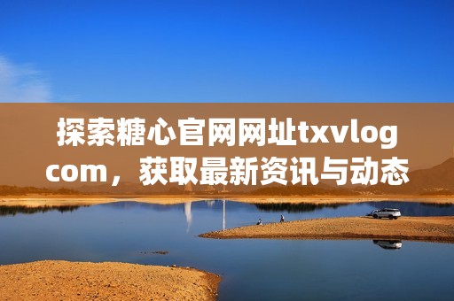 探索糖心官网网址txvlogcom，获取最新资讯与动态