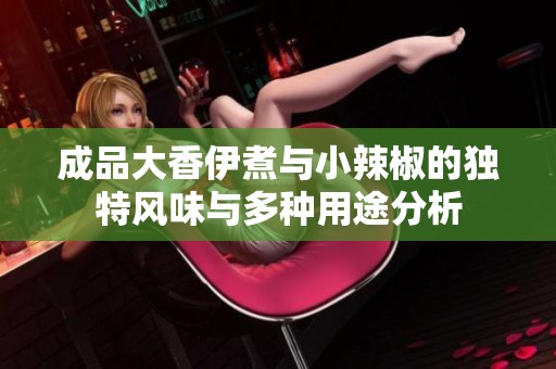 成品大香伊煮与小辣椒的独特风味与多种用途分析