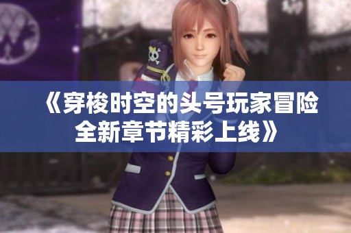 《穿梭时空的头号玩家冒险全新章节精彩上线》