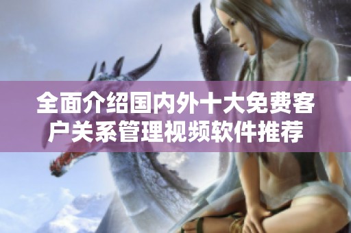 全面介绍国内外十大免费客户关系管理视频软件推荐