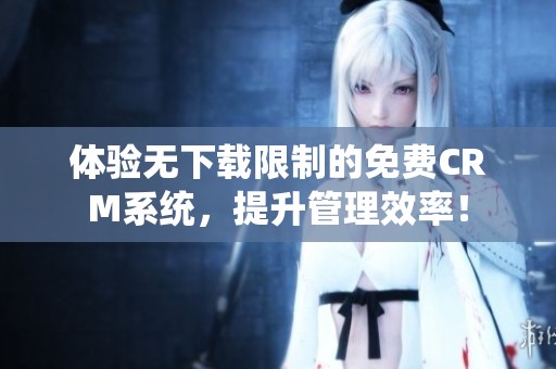 体验无下载限制的免费CRM系统，提升管理效率！