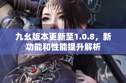 九幺版本更新至1.0.8，新功能和性能提升解析
