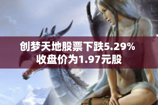创梦天地股票下跌5.29% 收盘价为1.97元股