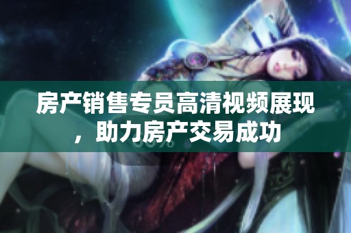 房产销售专员高清视频展现，助力房产交易成功