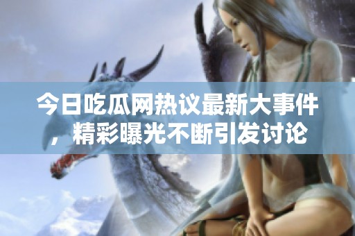 今日吃瓜网热议最新大事件，精彩曝光不断引发讨论