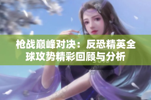 枪战巅峰对决：反恐精英全球攻势精彩回顾与分析