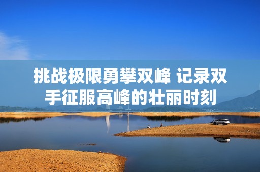 挑战极限勇攀双峰 记录双手征服高峰的壮丽时刻