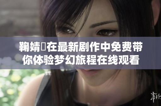 鞠婧祎在最新剧作中免费带你体验梦幻旅程在线观看