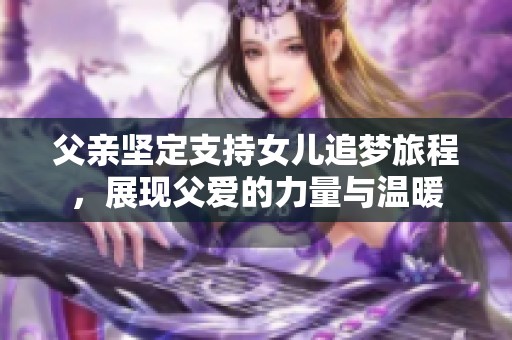 父亲坚定支持女儿追梦旅程，展现父爱的力量与温暖