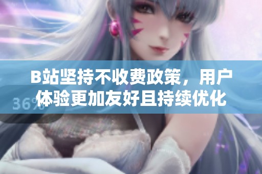 B站坚持不收费政策，用户体验更加友好且持续优化