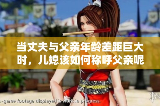 当丈夫与父亲年龄差距巨大时，儿媳该如何称呼父亲呢