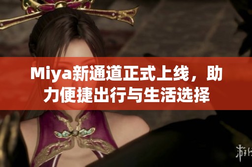 Miya新通道正式上线，助力便捷出行与生活选择