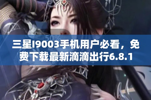 三星I9003手机用户必看，免费下载最新滴滴出行6.8.10版本