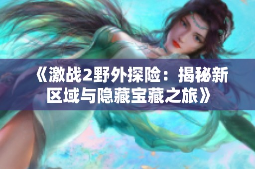 《激战2野外探险：揭秘新区域与隐藏宝藏之旅》