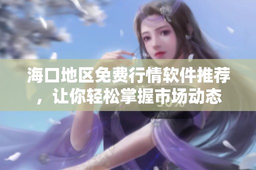 海口地区免费行情软件推荐，让你轻松掌握市场动态
